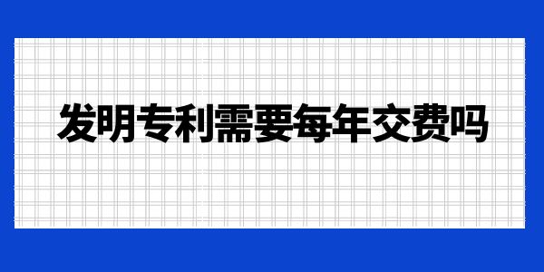 發(fā)明專利需要每年交費(fèi)嗎？