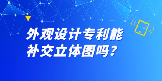 外觀設計專利能補交立體圖嗎？