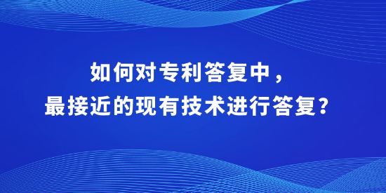 如何對專利答復中，最接近的現有技術進行答復？