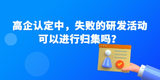 高企認(rèn)定中，失敗的研發(fā)活動(dòng)可以進(jìn)行歸集嗎？—高企問答