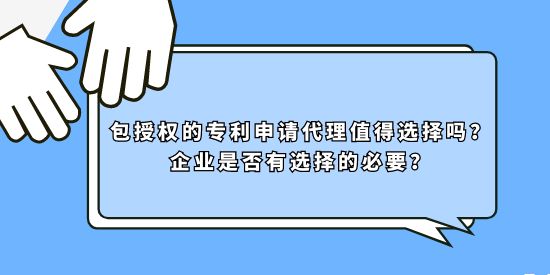 包授權的專利申請代理值得選擇嗎？企業(yè)是否有選擇的必要？