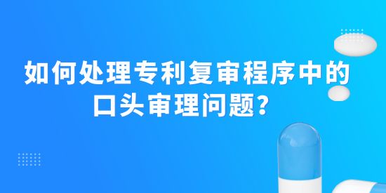 如何處理專利復(fù)審程序中的口頭審理問題？