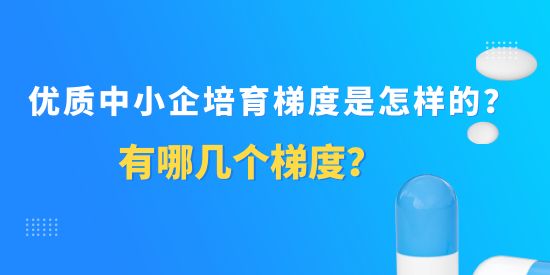 優(yōu)質(zhì)中小企培育梯度是怎樣的？有哪幾個(gè)梯度？