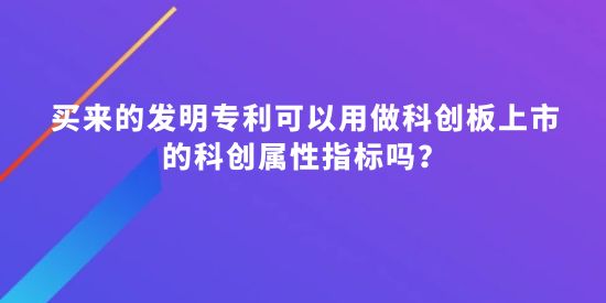 買來的發(fā)明專利可以用做科創(chuàng)板上市的科創(chuàng)屬性指標(biāo)嗎？