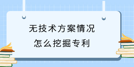 無(wú)技術(shù)方案挖掘?qū)＠麆?chuàng)新點(diǎn),專利挖掘,