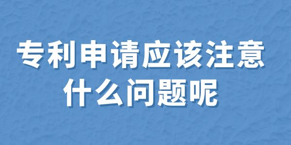 建議收藏！專(zhuān)利申請(qǐng)應(yīng)該注意什么問(wèn)題呢？