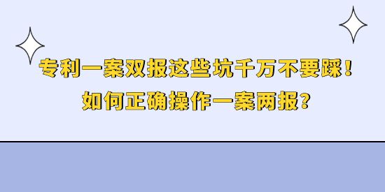 專利一案雙報(bào)這些坑千萬(wàn)不要踩！如何正確操作一案兩報(bào)？