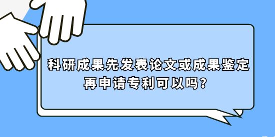 科研成果先發(fā)表論文或成果鑒定再申請專利可以嗎？