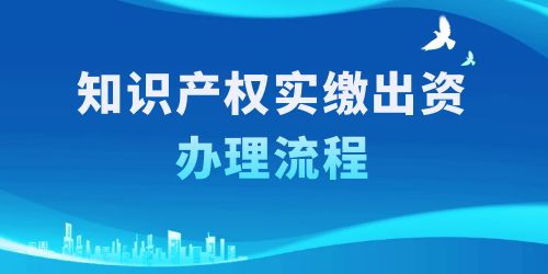 知識產(chǎn)權實繳出資辦理流程，按照這6個步驟一步到位！