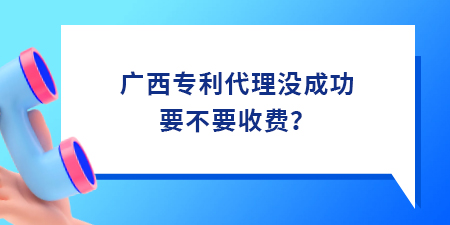 廣西專利代理沒成功要不要收費(fèi)？