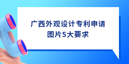 廣西外觀設(shè)計專利申請圖片5大要求