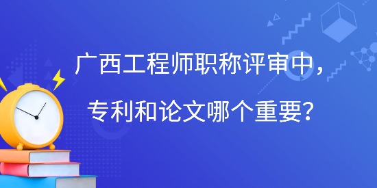 廣西工程師職稱評(píng)審中，專利和論文哪個(gè)重要？