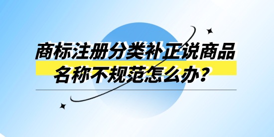 商標注冊分類補正說商品名稱不規(guī)范怎么辦？