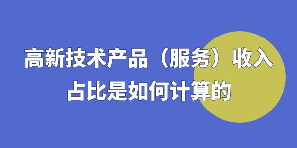 高企認(rèn)定時(shí)，高新技術(shù)產(chǎn)品（服務(wù)）收入占比是如何計(jì)算的？