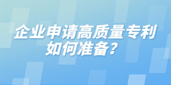 企業(yè)申請高質(zhì)量專利如何準備,