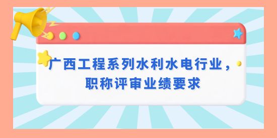 廣西工程系列水利水電行業(yè)，職稱評審業(yè)績要求