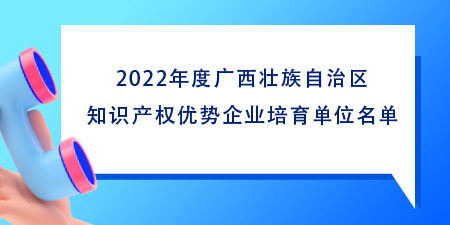 102家！2022年度廣西壯族自治區(qū)知識產(chǎn)權(quán)優(yōu)勢企業(yè)培育單位名單