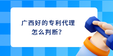 廣西好的專利代理怎么判斷？