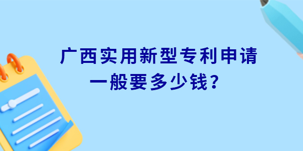 廣西實(shí)用新型專利申請一般要多少錢？