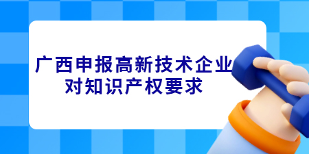 廣西申報(bào)高新技術(shù)企業(yè)對(duì)知識(shí)產(chǎn)權(quán)要求是什么？