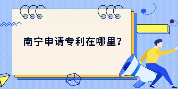 南寧申請專利在哪里？南寧申請專利最新位置