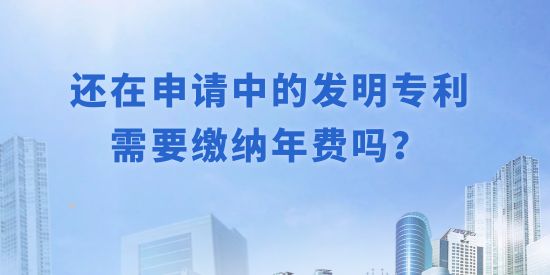 還在申請(qǐng)中的發(fā)明專利需要繳納年費(fèi)嗎？