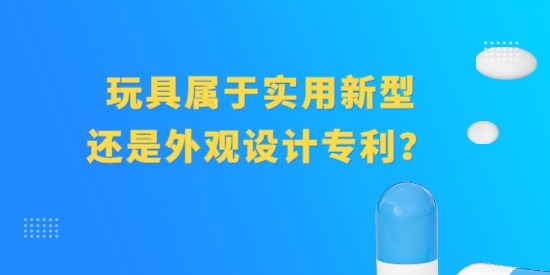 玩具屬于實用新型專利還是外觀設計專利？