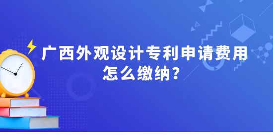 廣西外觀設(shè)計(jì)專利申請(qǐng)費(fèi)用怎么繳納,