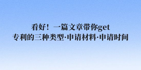 看好！一篇文章帶你get專利的三種類型·申請(qǐng)材料·申請(qǐng)時(shí)間