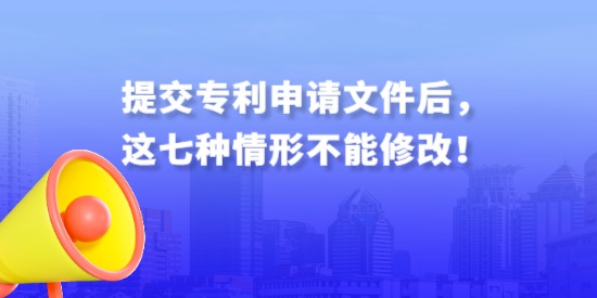 提交專利申請文件后，這七種情形不能修改！