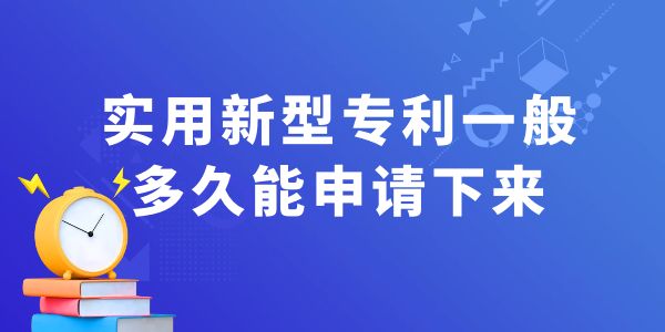 實用新型專利一般多久能申請下來？