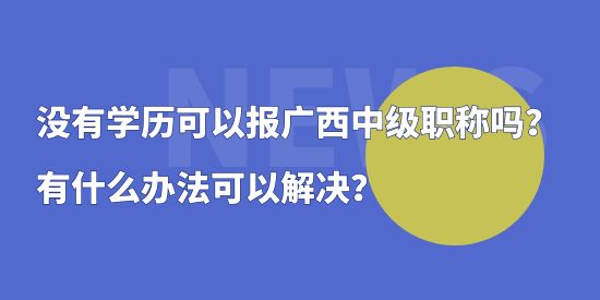 沒有學(xué)歷可以報(bào)廣西中級(jí)職稱嗎？有什么辦法可以解決？