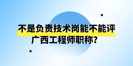 不是負(fù)責(zé)技術(shù)崗能不能評(píng)廣西工程師職稱？