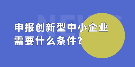 申報創(chuàng)新型中小企業(yè)需要什么條件？創(chuàng)新型中小企評價標準