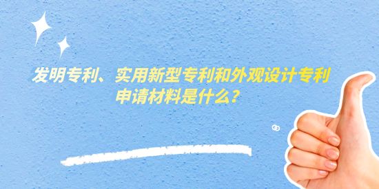 發(fā)明專利、實用新型專利和外觀設計專利申請材料是什么,