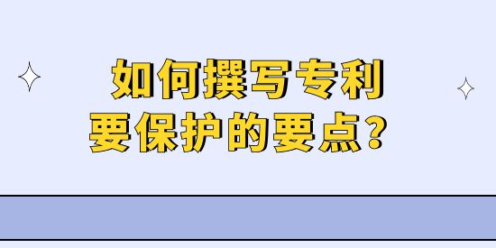 專利撰寫實操技巧,如何寫專利保護(hù)要點,