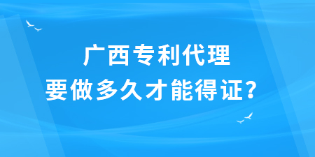 廣西專利代理要做多久才能得證,