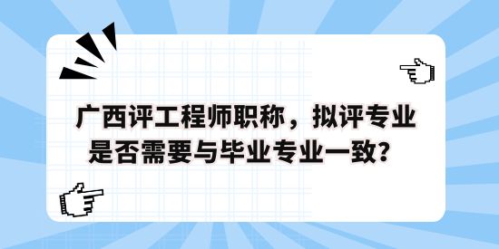 廣西評(píng)工程師職稱，擬評(píng)專業(yè)是否需要與畢業(yè)專業(yè)一致？