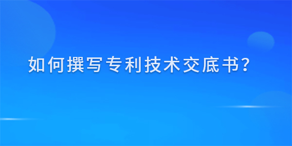 如何撰寫專利技術交底書？撰寫技巧及注意事項