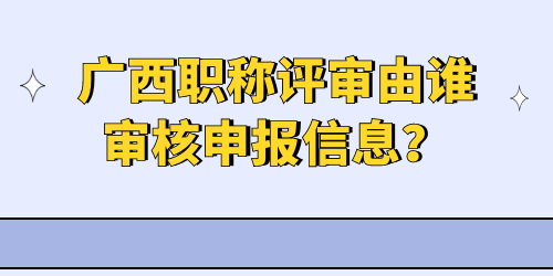 廣西職稱評(píng)審由誰審核申報(bào)信息？