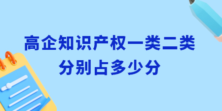 高企認定知識產(chǎn)權(quán)一類二類分別占多少分？