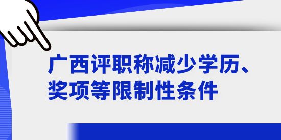 廣西評(píng)職稱減少學(xué)歷、獎(jiǎng)項(xiàng)等限制性條件