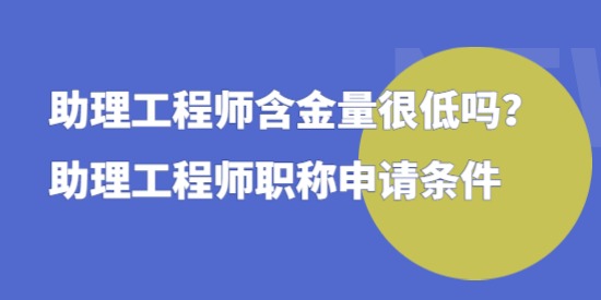 助理工程師含金量很低嗎，助理工程師職稱申請條件！