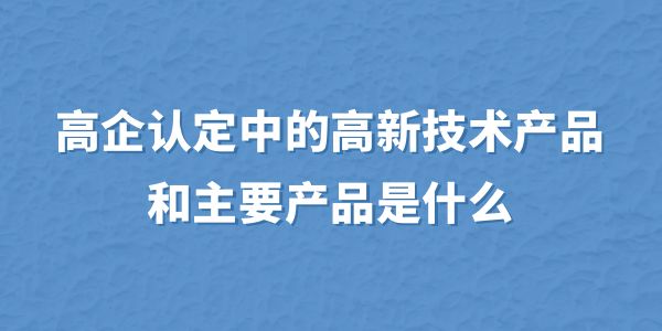 高企認(rèn)定中的高新技術(shù)產(chǎn)品和主要產(chǎn)品是什么？