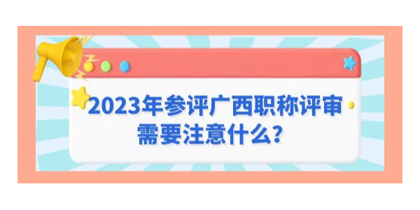 2023年參評廣西職稱評審需要注意什么？