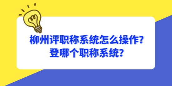 柳州評職稱系統(tǒng)怎么操作？登哪個職稱系統(tǒng)？