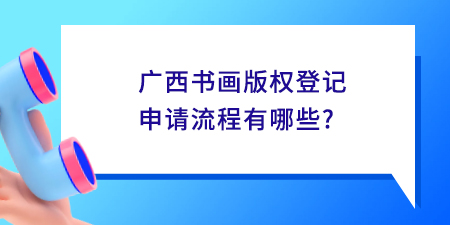 廣西書畫版權(quán)登記申請(qǐng)流程有哪些？