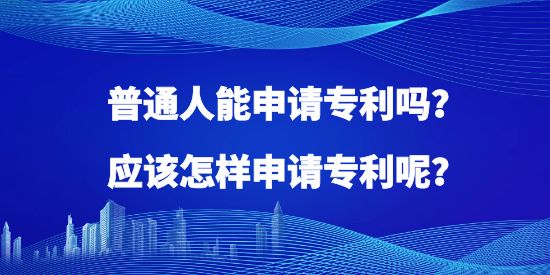 普通人能申請專利嗎？應(yīng)該怎樣申請專利呢？